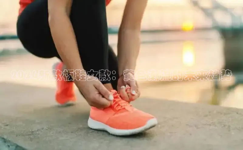2026新款板鞋女款：黄色潮流的未来趋势